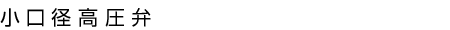 小口径高圧弁